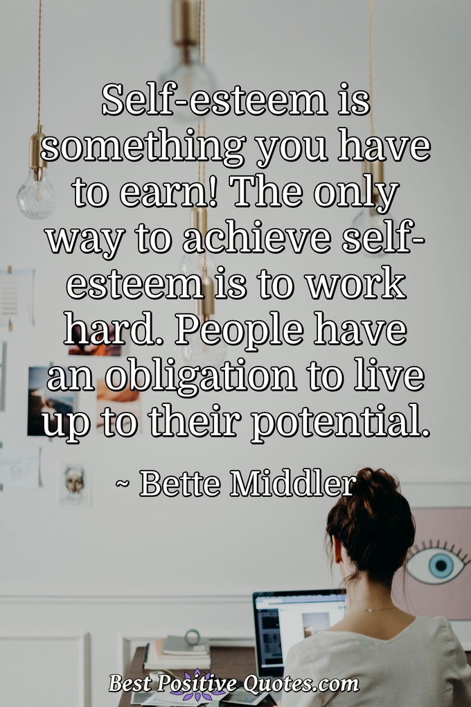 Self-esteem is something you have to earn! The only way to achieve self-esteem is to work hard. People have an obligation to live up to their potential. - Bette Middler