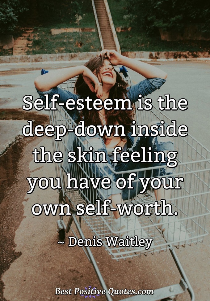 Self-esteem is the deep-down inside the skin feeling you have of your own self-worth. - Denis Waitley
