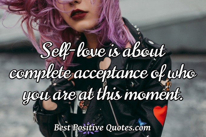 Self-love is about complete acceptance of who you are at this moment. - Anonymous