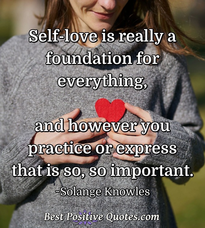 Self-love is really a foundation for everything, and however, you practice or express that is so, so important. - Solange Knowles