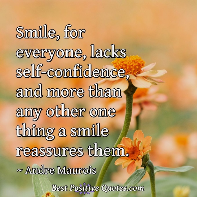 Smile, for everyone, lacks self-confidence, and more than any other one thing a smile reassures them. - Andre Maurois