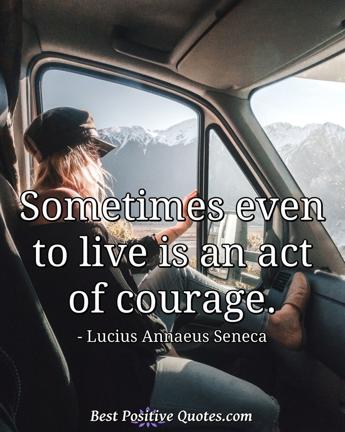 Sometimes even to live is an act of courage. - Lucius Annaeus Seneca