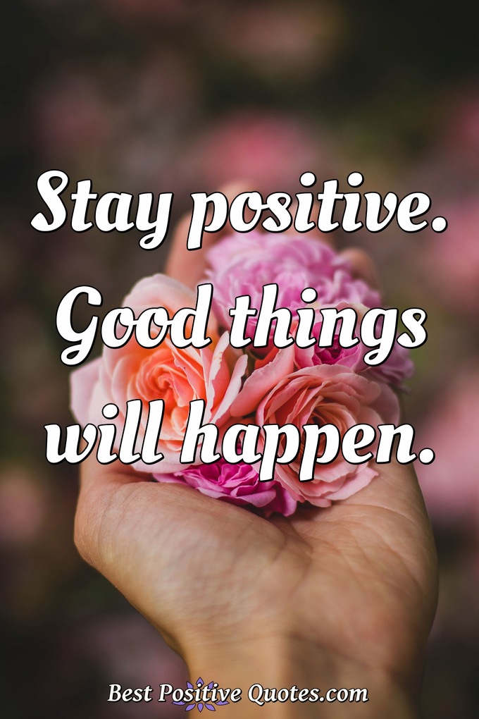 Stay positive. Good things will happen. - Anonymous
