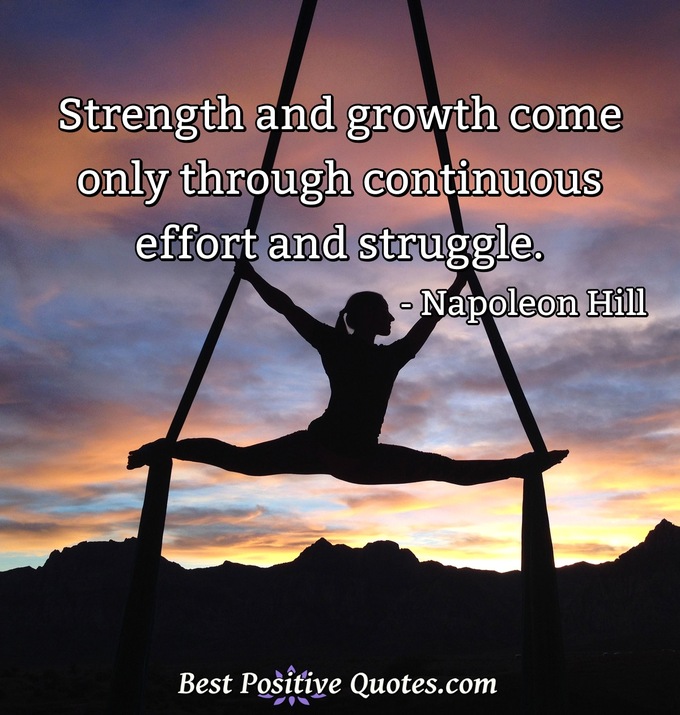 Strength and growth come only through continuous effort and struggle. - Napoleon Hill