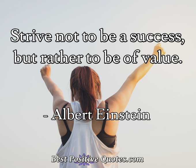 Strive not to be a success, but rather to be of value. - Albert Einstein