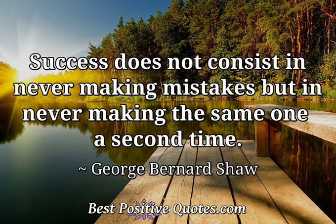 Success does not consist in never making mistakes but in never making the same one a second time. - George Bernard Shaw