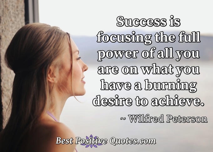 Success is focusing the full power of all you are on what you have a burning desire to achieve. - Wilfred Peterson