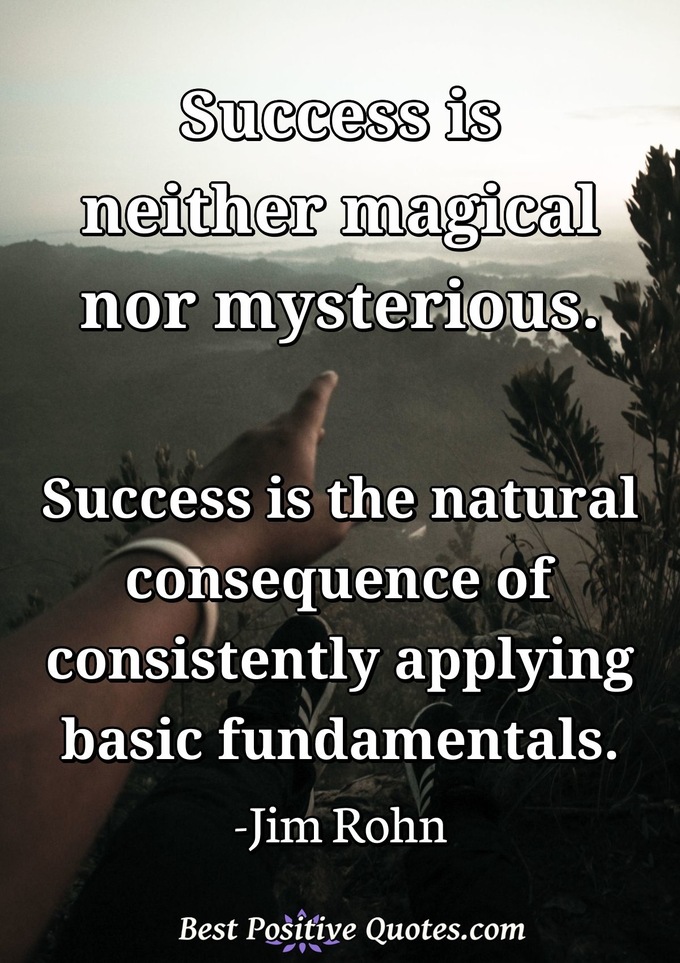 Success is neither magical nor mysterious. Success is the natural consequence of consistently applying basic fundamentals. - Jim Rohn