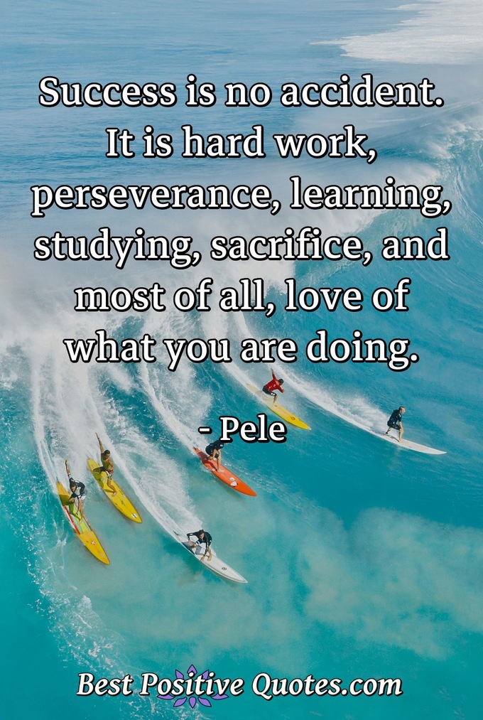 Success is no accident. It is hard work, perseverance, learning, studying, sacrifice, and most of all, love of what you are doing. - Pele