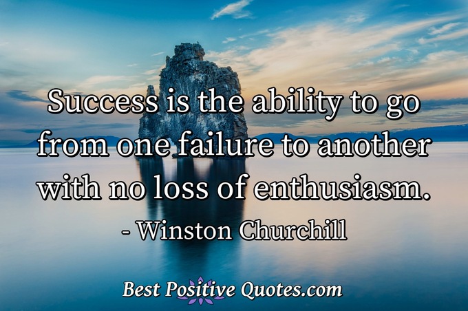 Success is the ability to go from one failure to another with no loss of enthusiasm. - Winston Churchill