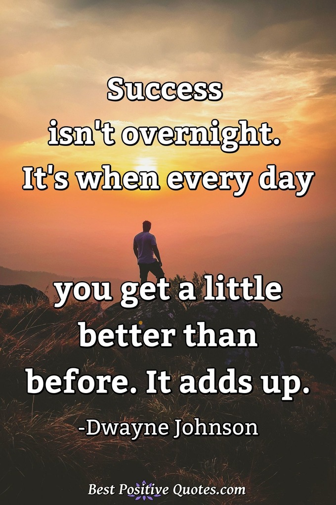 Success isn't overnight. It's when every day you get a little better than before. It adds up. - Dwayne Johnson