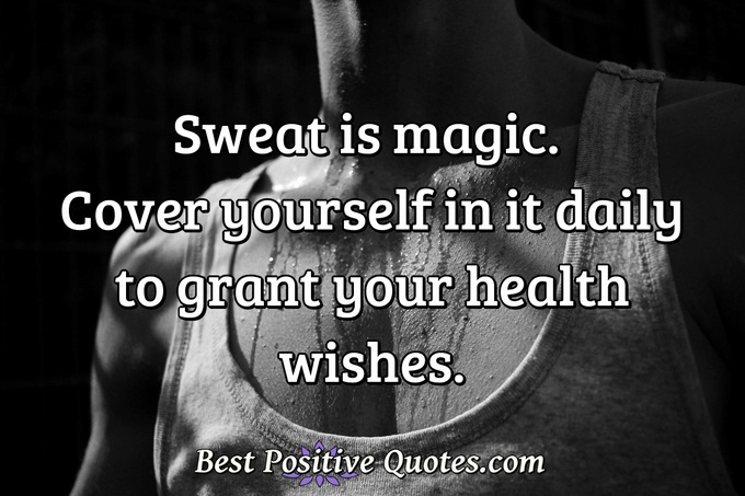 Sweat is magic. Cover yourself in it daily to grant your health wishes. - Anonymous