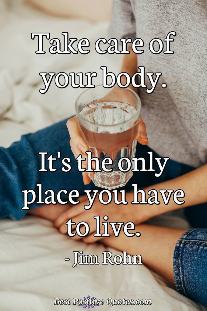 Take care of your body. It's the only place you have to live. - Jim Rohn