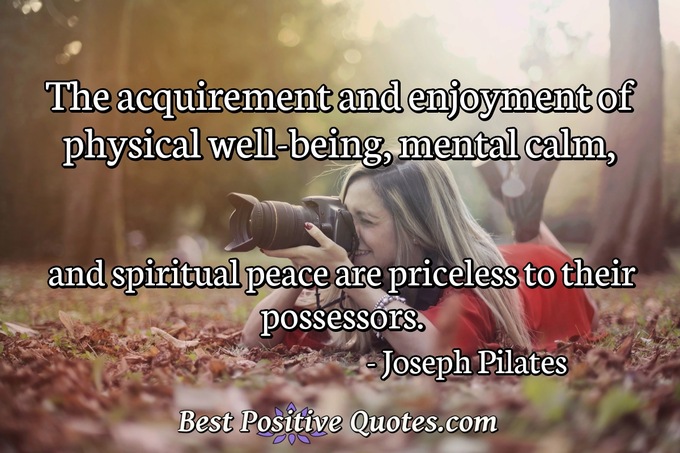 The acquirement and enjoyment of physical well-being, mental calm, and spiritual peace are priceless to their possessors. - Joseph Pilates