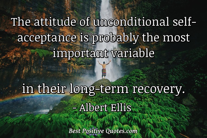 The attitude of unconditional self-acceptance is probably the most important variable in their long-term recovery. - Albert Ellis