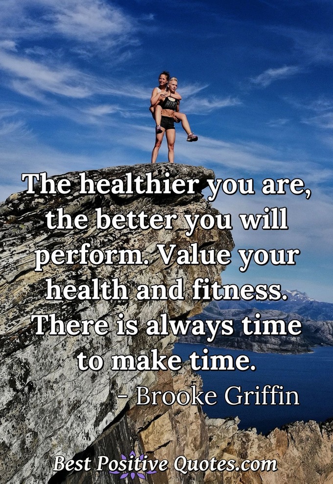 The healthier you are, the better you will perform. Value your health and fitness. There is always time to make time. - Brooke Griffin