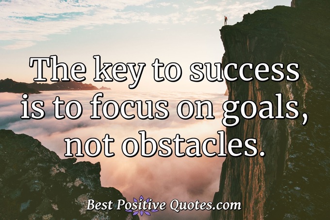 The key to success is to focus on goals, not obstacles. - Anonymous