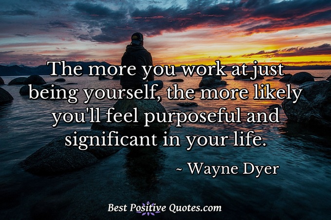 The more you work at just being yourself, the more likely you'll feel purposeful and significant in your life. - Wayne Dyer