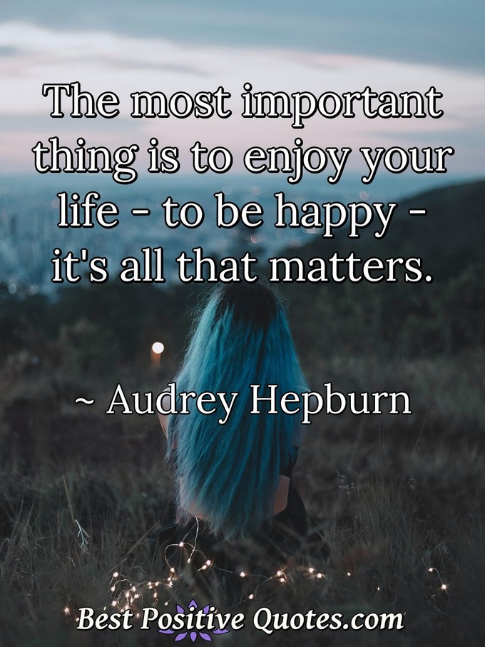 The most important thing is to enjoy your life - to be happy - it's all that matters. - Audrey Hepburn