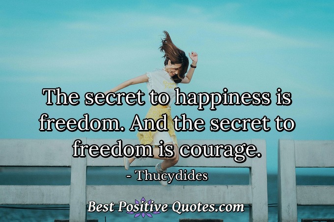 The secret to happiness is freedom. And the secret to freedom is courage. - Thucydides