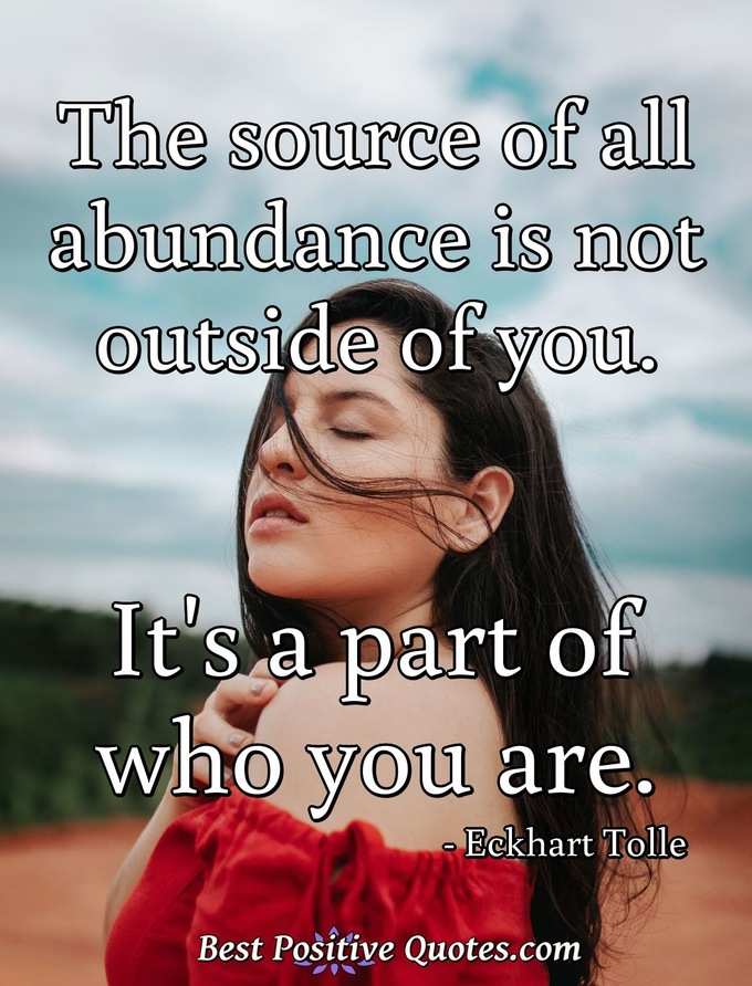 The source of all abundance is not outside of you. It's a part of who you are. - Eckhart Tolle