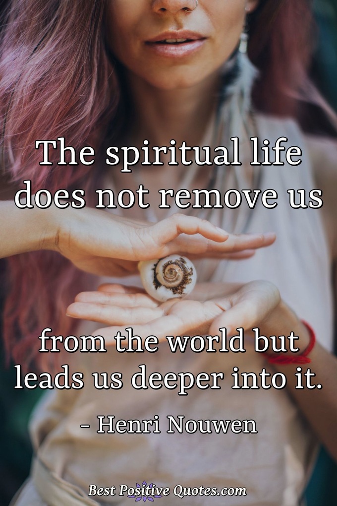 The spiritual life does not remove us from the world but leads us deeper into it. - Henri Nouwen