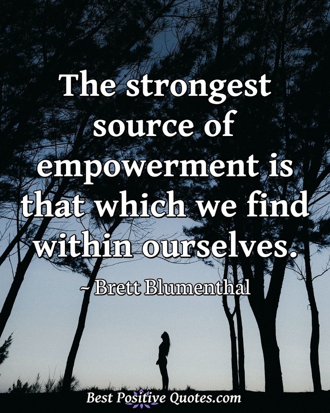 The strongest source of empowerment is that which we find within ourselves. - Brett Blumenthal