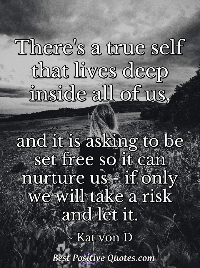 There's a true self that lives deep inside all of us, and it is asking to be set free so it can nurture us - if only we will take a risk and let it. - Kat von D