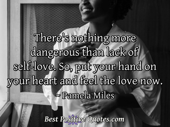 There's nothing more dangerous than lack of self-love. So, put your hand on your heart and feel the love now. - Pamela Miles