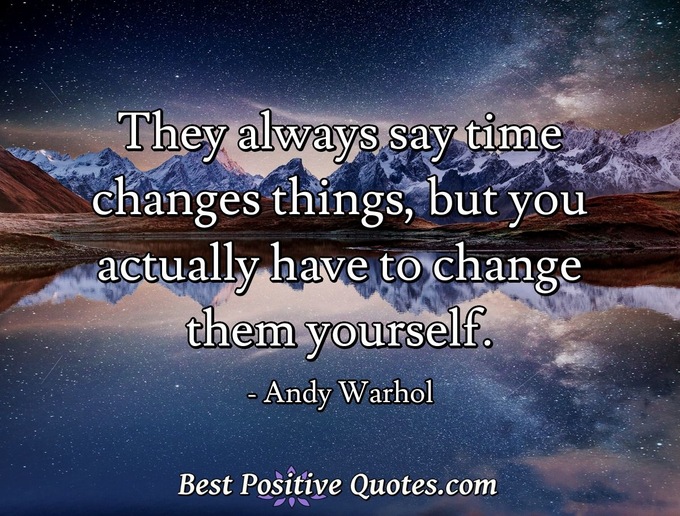 They always say time changes things, but you actually have to change them yourself. - Andy Warhol
