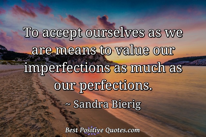 To accept ourselves as we are means to value our imperfections as much as our perfections. - Sandra Bierig