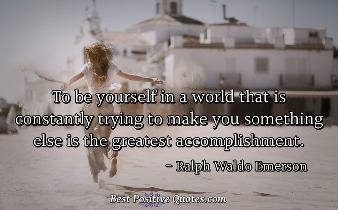 To be yourself in a world that is constantly trying to make you something else is the greatest accomplishment. - Ralph Waldo Emerson