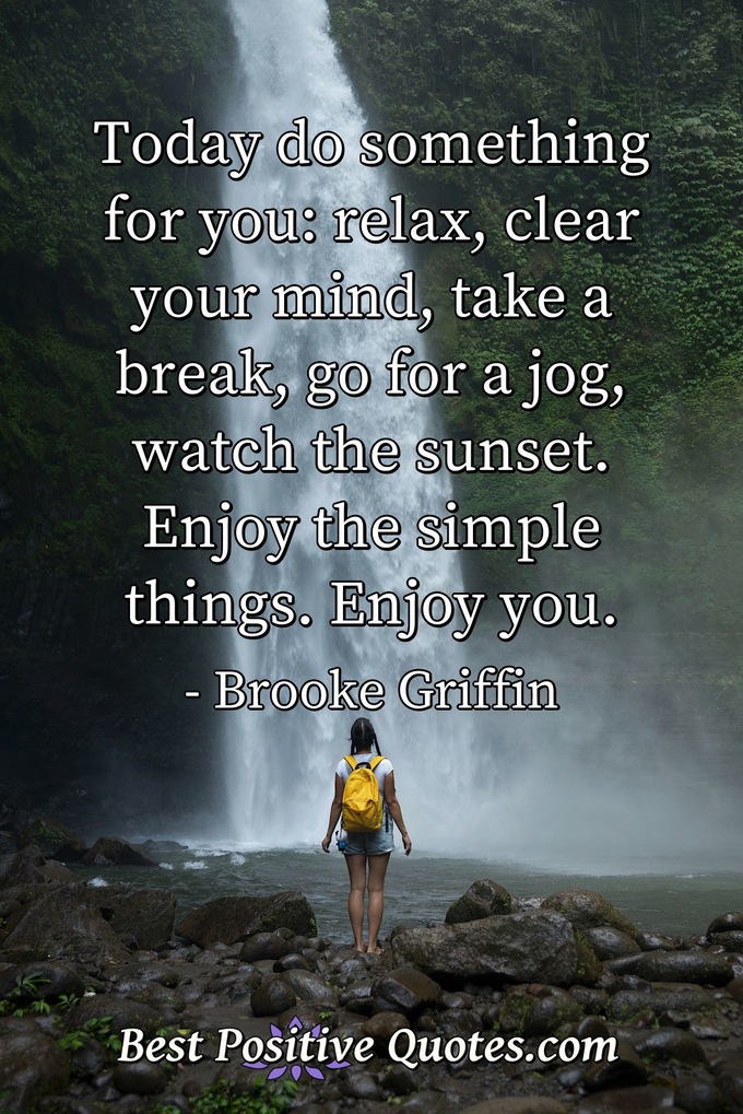 Today do something for you: relax, clear your mind, take a break, go for a jog, watch the sunset. Enjoy the simple things. Enjoy you. - Brooke Griffin