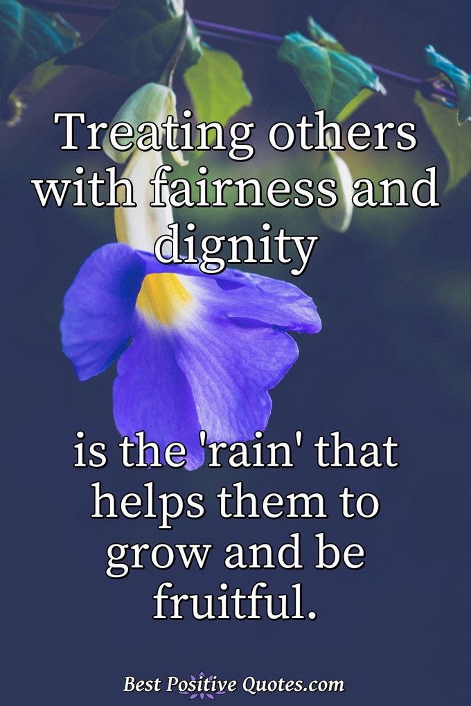 Treating others with fairness and dignity is the 'rain' that helps them to grow and be fruitful. - Anonymous