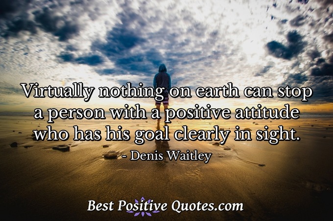 Virtually nothing on earth can stop a person with a positive attitude who has his goal clearly in sight. - Denis Waitley