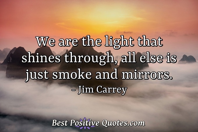 We are the light that shines through, all else is just smoke and mirrors. - Jim Carrey