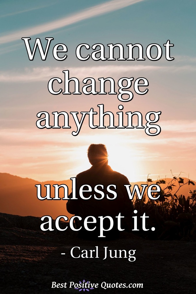 We cannot change anything unless we accept it. - Carl Jung