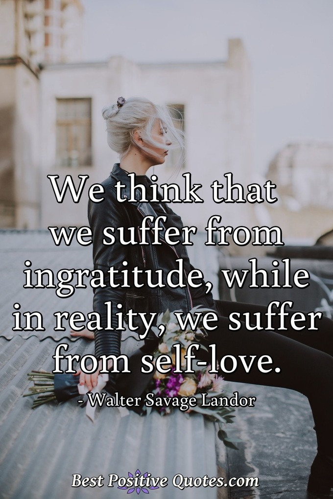 We think that we suffer from ingratitude, while in reality, we suffer from self-love. - Walter Savage Landor