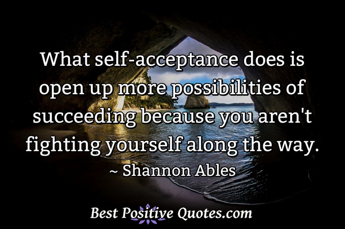 What self-acceptance does is open up more possibilities of succeeding because you aren't fighting yourself along the way. - Shannon Ables