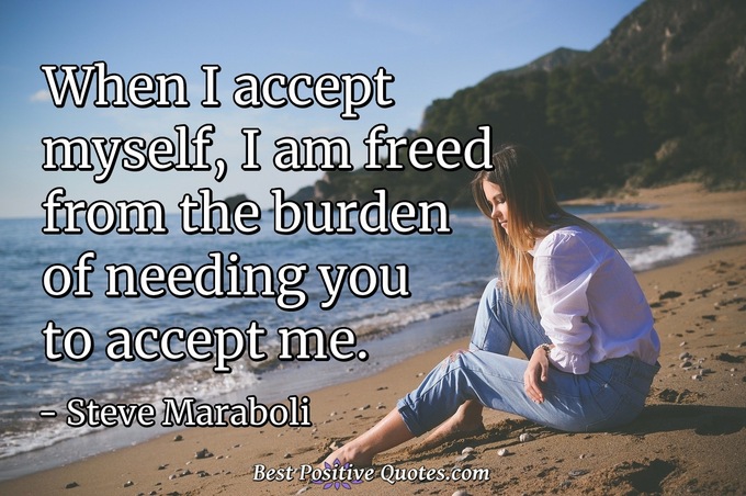 When I accept myself, I am freed from the burden of needing you to accept me. - Steve Maraboli