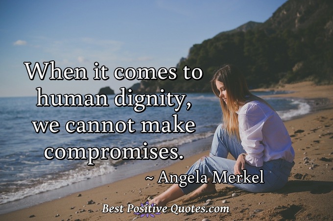 When it comes to human dignity, we cannot make compromises. - Angela Merkel