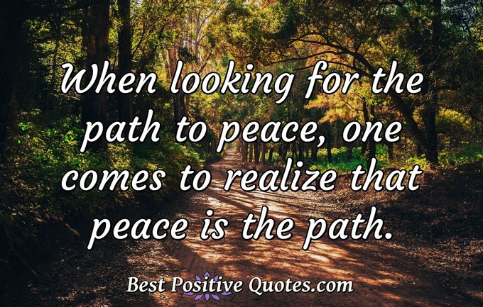 When looking for the path to peace, one comes to realize that peace is the path. - Anonymous