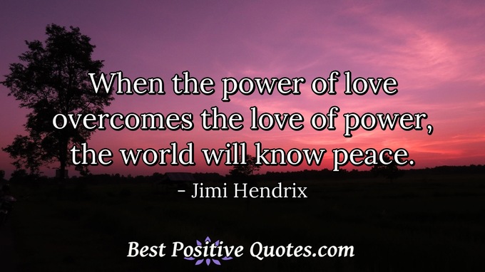 When the power of love overcomes the love of power, the world will know peace. - Jimi Hendrix