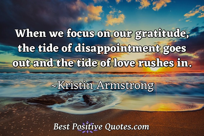 When we focus on our gratitude, the tide of disappointment goes out and the tide of love rushes in. - Kristin Armstrong