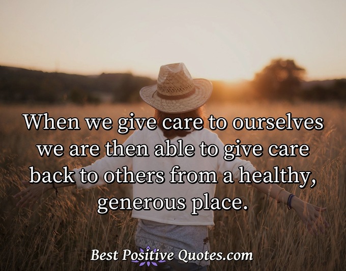 When we give care to ourselves we are then able to give care back to others from a healthy, generous place. - Anonymous