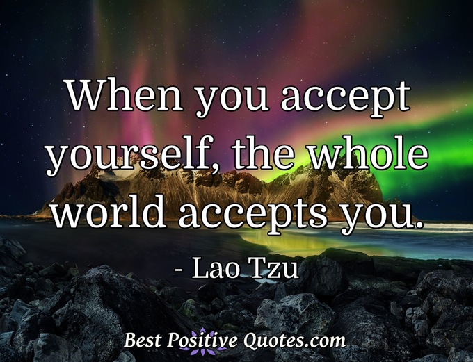 When you accept yourself, the whole world accepts you. - Lao Tzu