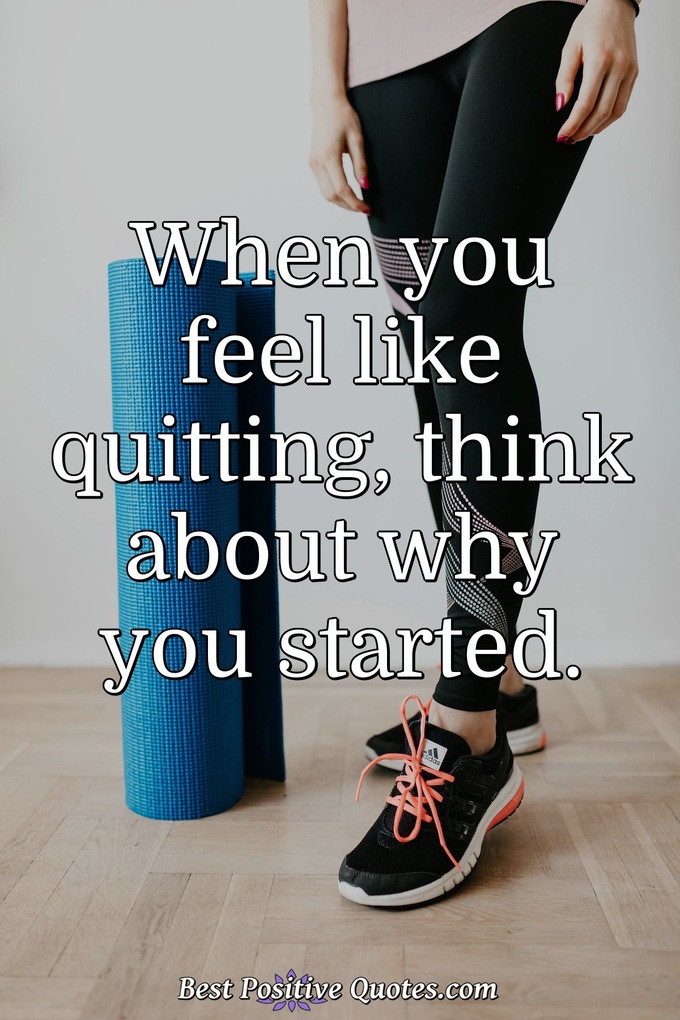 When you feel like quitting, think about why you started. - Anonymous