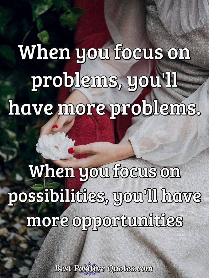 When you focus on problems, you'll have more problems. When you focus on possibilities, you'll have more opportunities - Anonymous