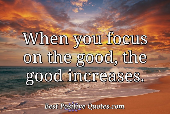 When you focus on the good, the good increases. - Anonymous