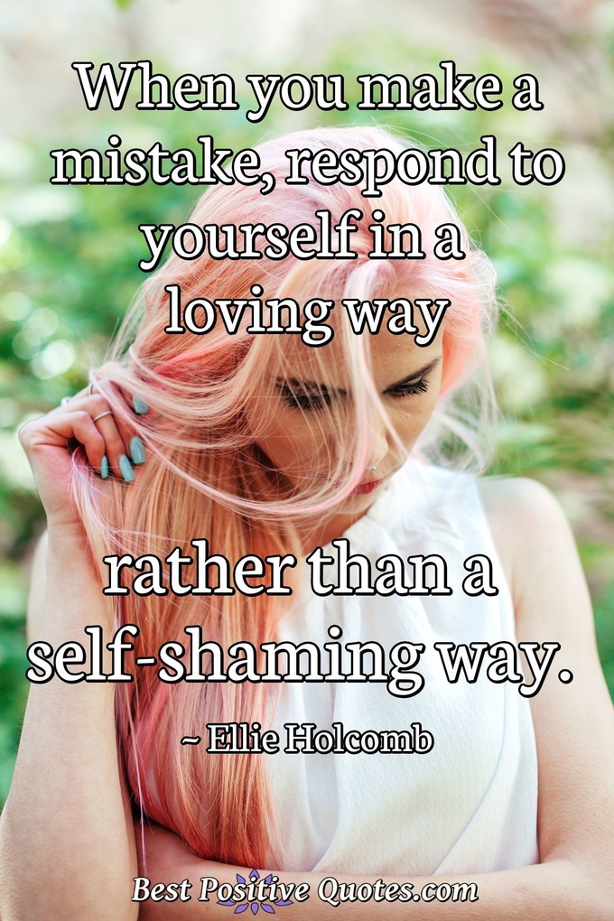 When you make a mistake, respond to yourself in a loving way rather than a self-shaming way. - Ellie Holcomb